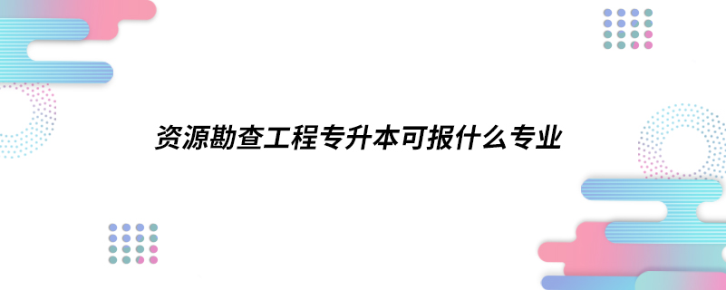 資源勘查工程專升本可報(bào)什么專業(yè)