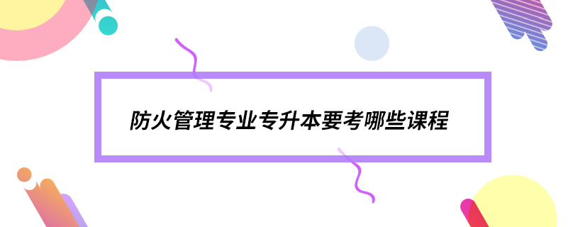 防火管理專業(yè)專升本要考哪些課程