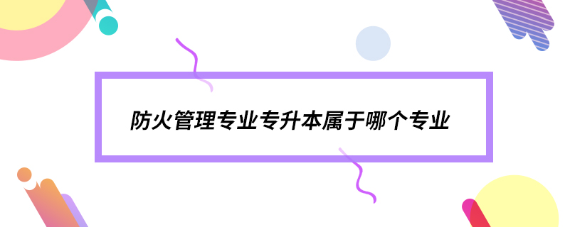 防火管理專業(yè)專升本屬于哪個(gè)專業(yè)