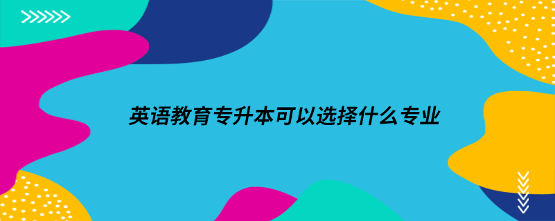 英語(yǔ)教育專升本可以選擇什么專業(yè)