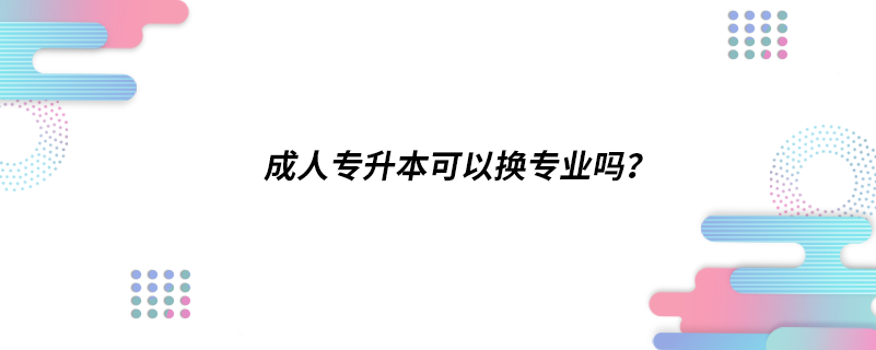 成人專升本可以換專業(yè)嗎？