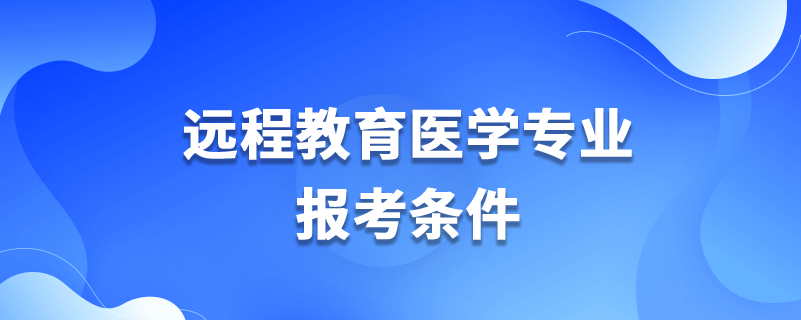 遠程教育醫(yī)學專業(yè)報考條件