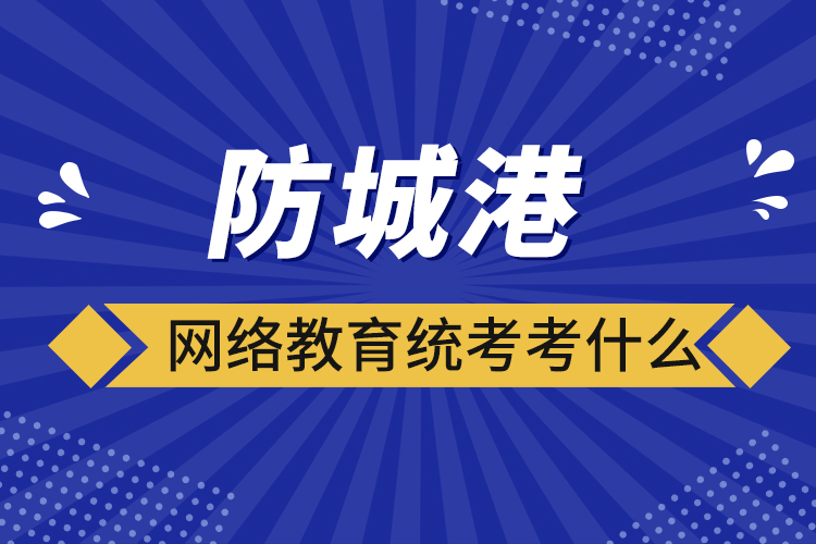 防城港網(wǎng)絡教育統(tǒng)考考什么？