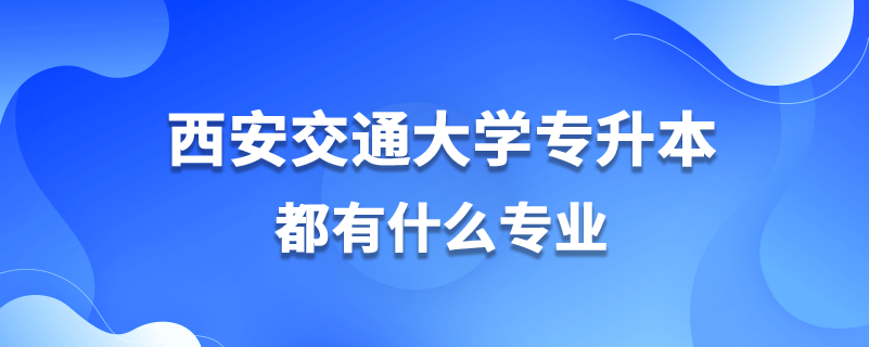 西安交通大學(xué)專升本都有什么專業(yè)