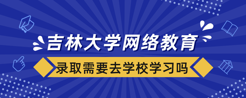 被吉林大學網絡教育學院錄取需要去學校學習嗎