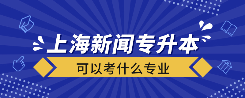 上海新聞專(zhuān)升本可以考什么專(zhuān)業(yè)