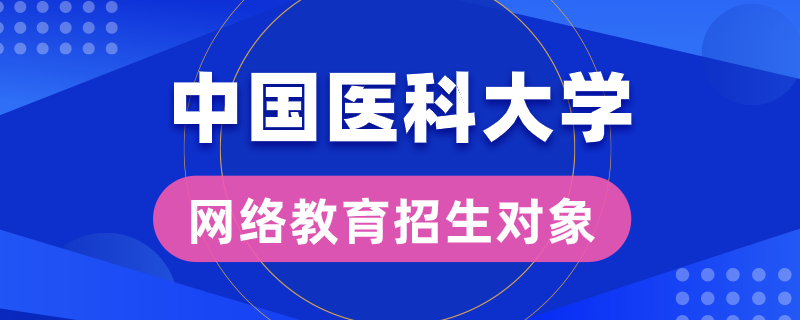 中國醫(yī)科大學(xué)網(wǎng)絡(luò)教育招生對(duì)象是哪些