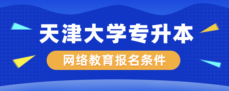 天津大學(xué)網(wǎng)絡(luò)教育專升本報(bào)名條件是什么