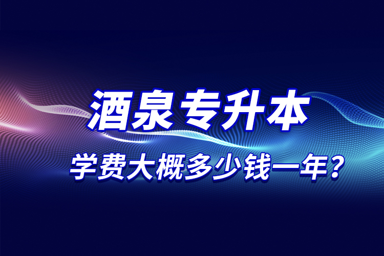 酒泉專升本學(xué)費(fèi)大概多少錢一年？