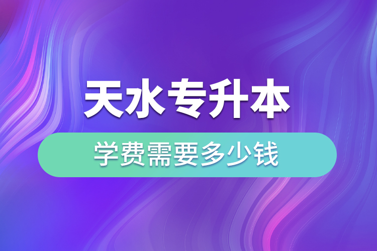 天水專升本學(xué)費(fèi)需要多少錢？