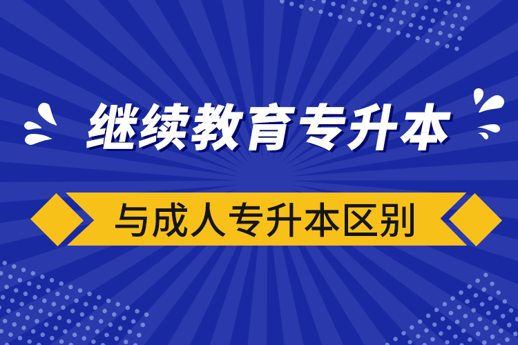 繼續(xù)教育專(zhuān)升本與成人專(zhuān)升本區(qū)別