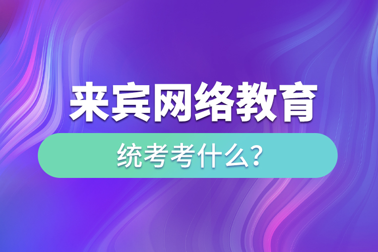 來(lái)賓網(wǎng)絡(luò)教育統(tǒng)考考什么？