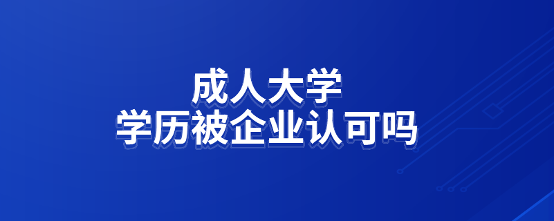 成人大學(xué)學(xué)歷被企業(yè)認(rèn)可嗎