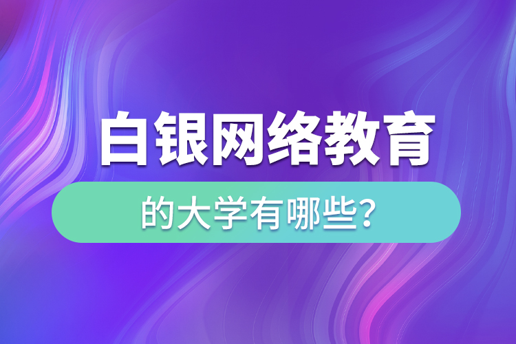 白銀網(wǎng)絡(luò)教育的大學(xué)有哪些？