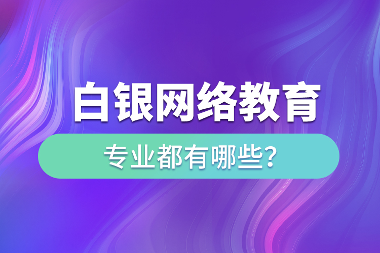 白銀網(wǎng)絡教育專業(yè)都有哪些？