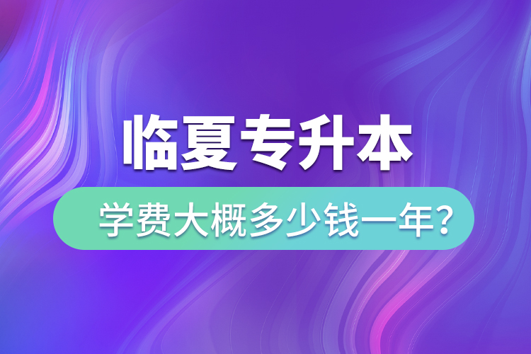 臨夏專升本學(xué)費(fèi)大概多少錢一年？