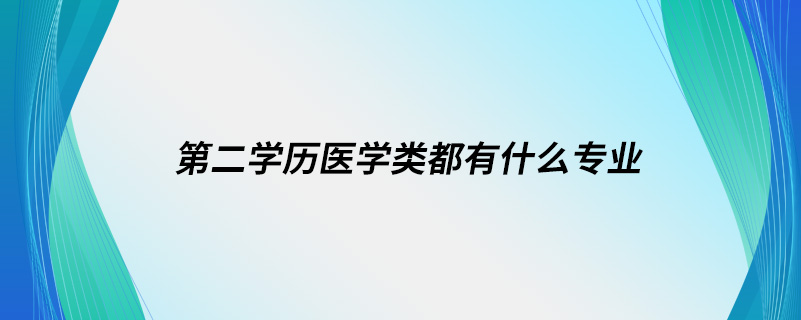 第二學歷醫(yī)學類都有什么專業(yè)