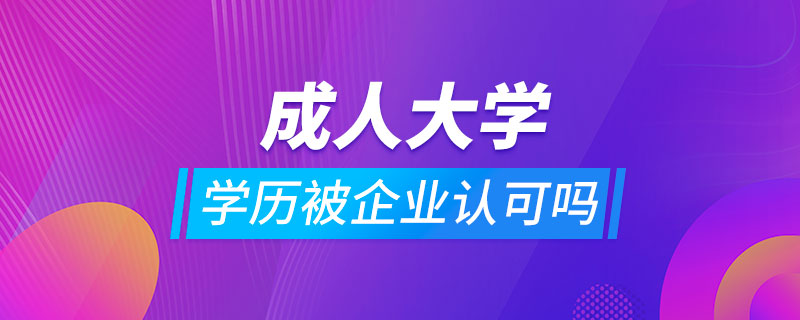 成人大學(xué)學(xué)歷被企業(yè)認(rèn)可嗎