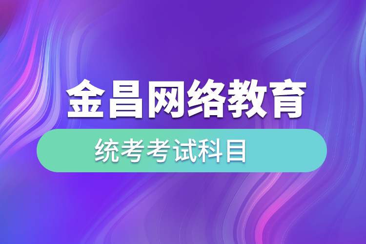 金昌網(wǎng)絡(luò)教育統(tǒng)考考試科目有哪些？