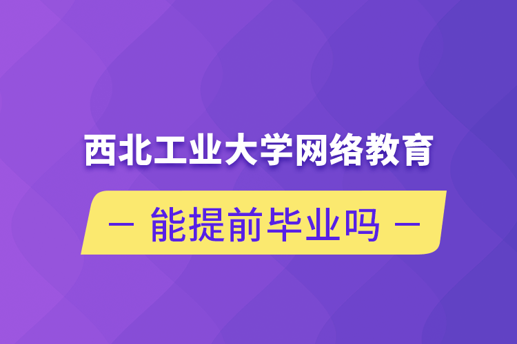 西北工業(yè)大學網絡教育能提前畢業(yè)嗎