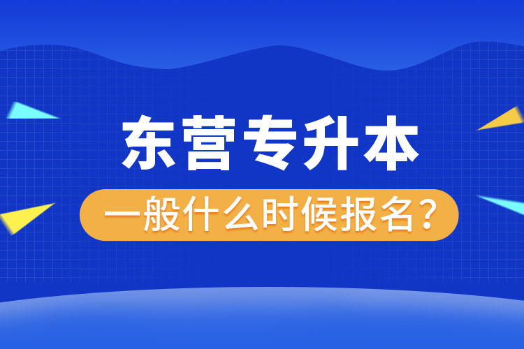 東營專升本一般什么時候報名？