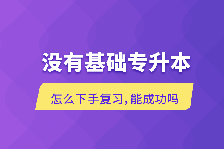 沒有基礎(chǔ)專升本怎么下手復(fù)習(xí)，能成功嗎