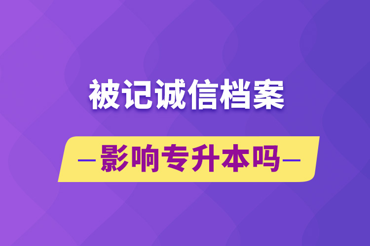 被記誠(chéng)信檔案影響專升本嗎