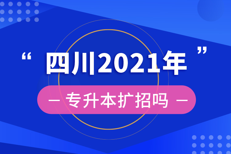 ?四川2021年專升本擴招嗎