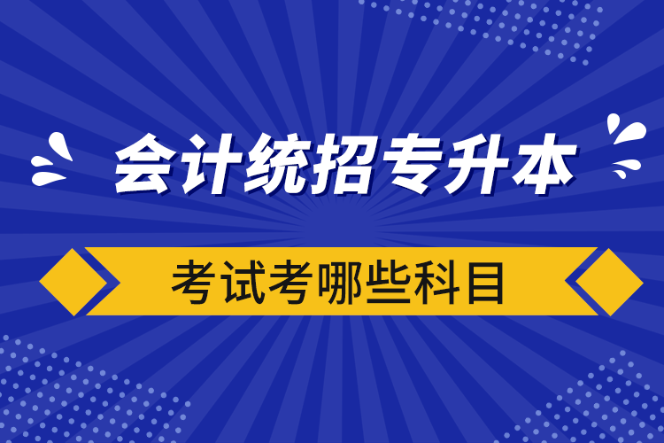 會(huì)計(jì)統(tǒng)招專升本考試考哪些科目