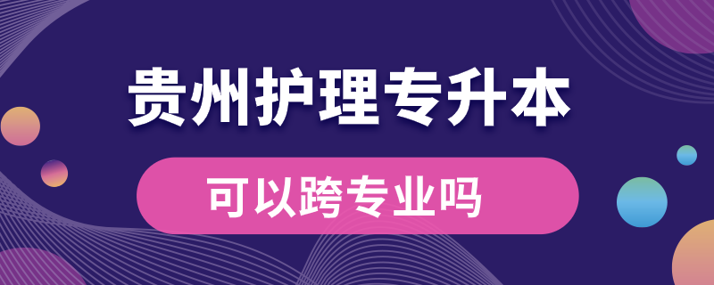 貴州護理專升本可以跨專業(yè)嗎