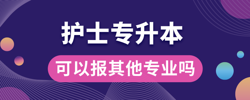 護(hù)士專升本可以報其他專業(yè)嗎