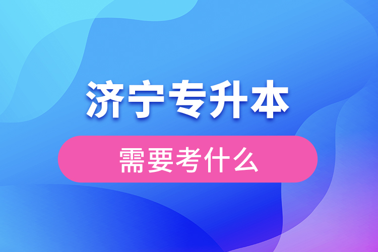 濟寧專升本需要考什么？