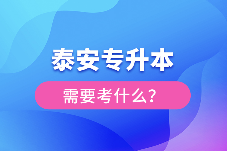 泰安專升本需要考什么？