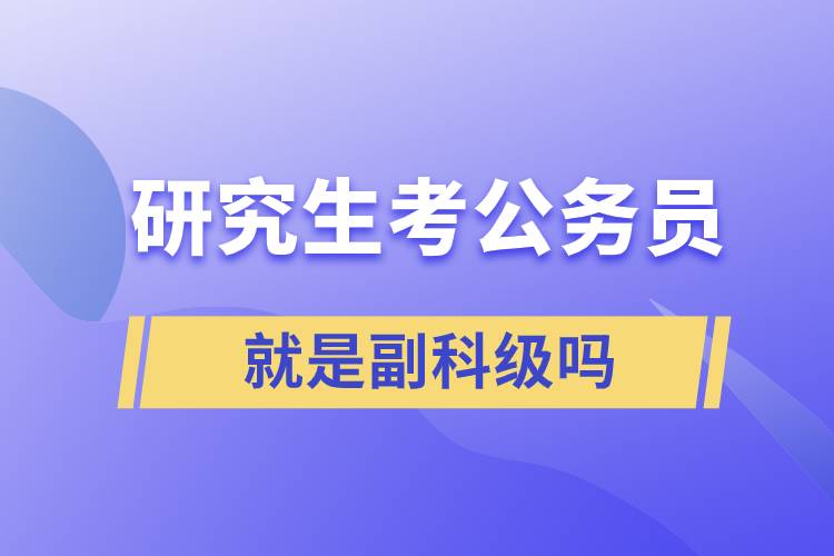 研究生考公務(wù)員進(jìn)去就是副科級(jí)嗎