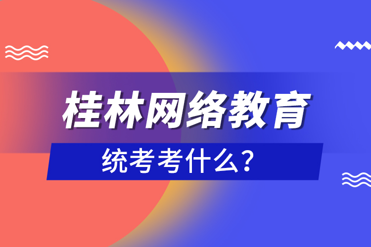 桂林網(wǎng)絡教育統(tǒng)考考什么？