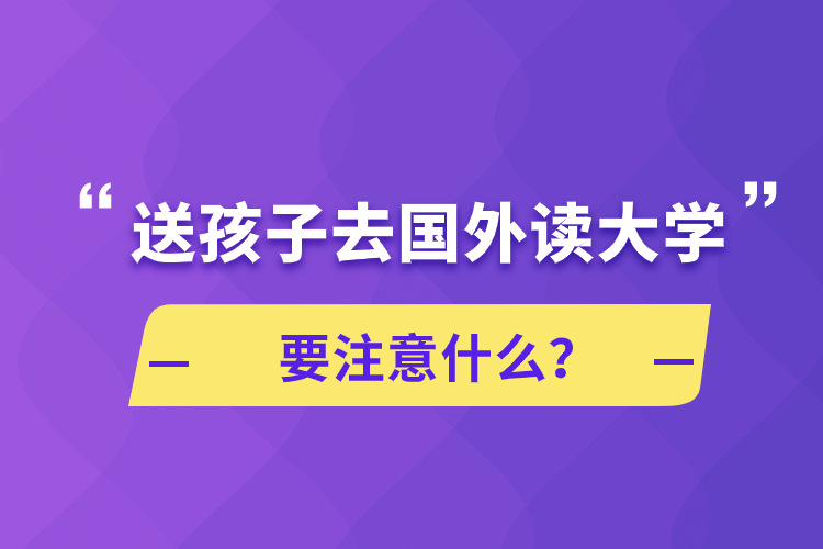 送孩子去國(guó)外讀大學(xué)要注意什么？