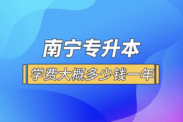 南寧專升本學(xué)費大概多少錢一年？