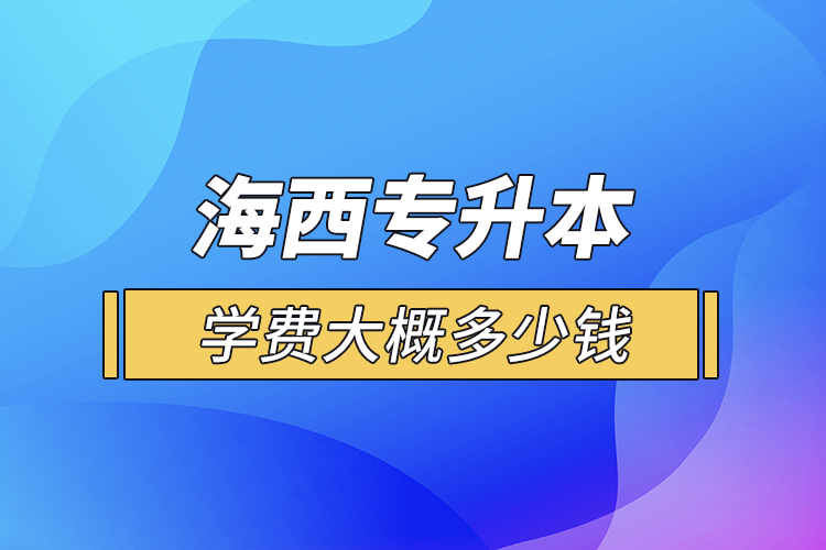 海西專升本學(xué)費(fèi)大概多少錢一年？