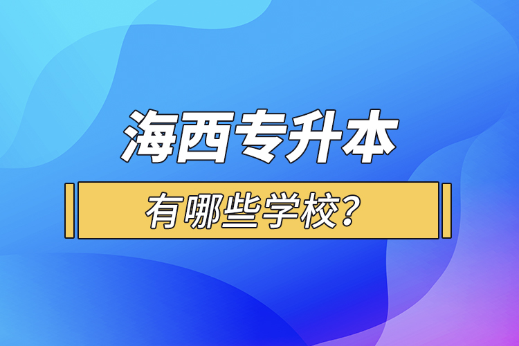 海西專升本有哪些學(xué)校？