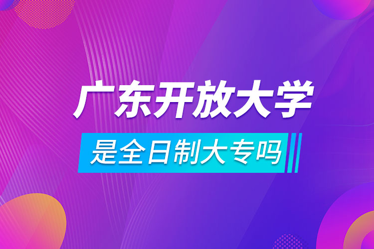 廣東開放大學(xué)是全日制大專嗎