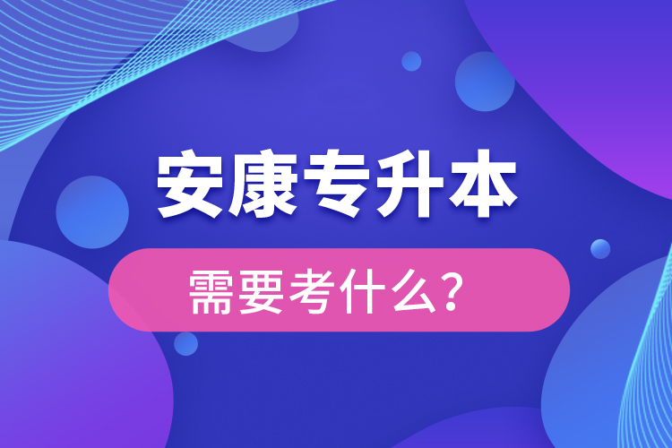 安康專升本需要考什么？