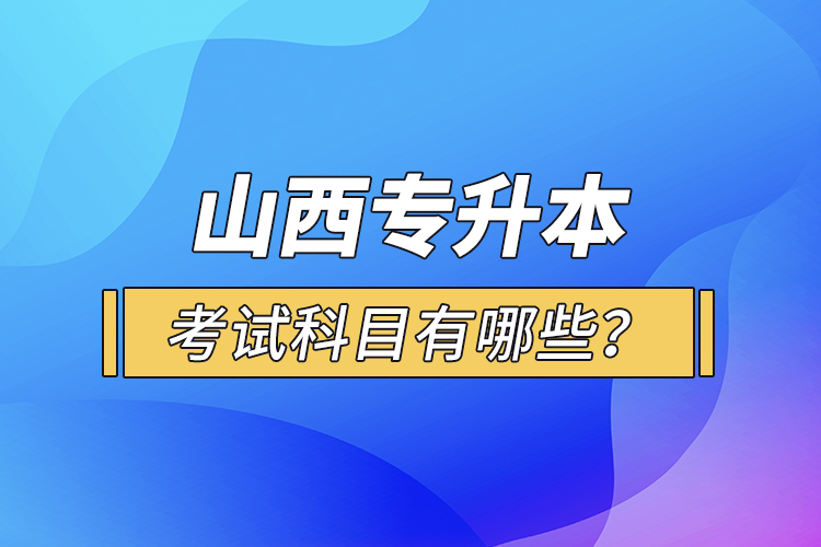 山西專升本考試科目有哪些？