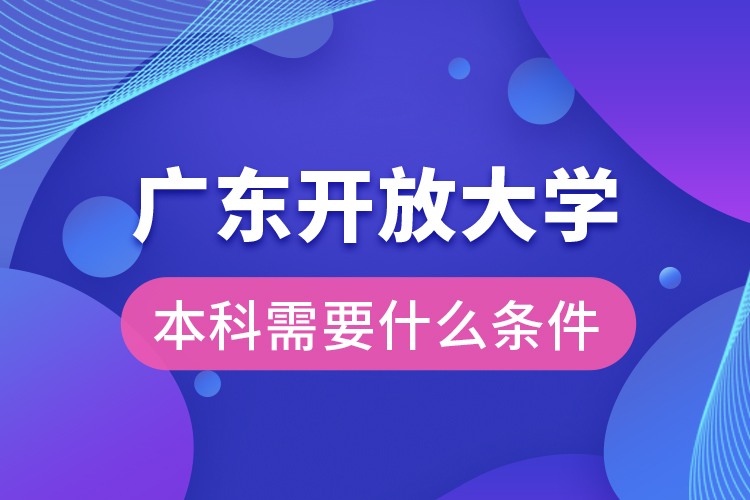 廣東開放大學(xué)本科需要什么條件？