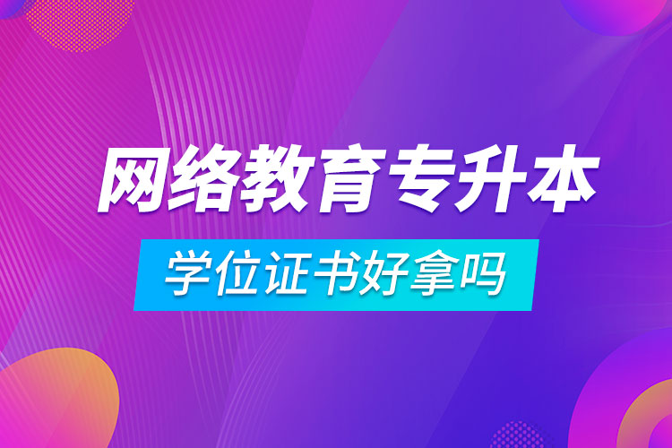 網(wǎng)絡(luò)教育專升本學位證書好拿嗎