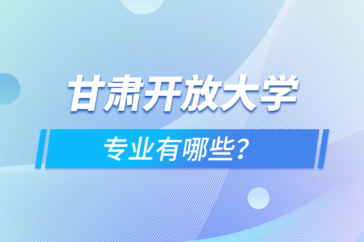 甘肅開放大學(xué)專業(yè)有哪些？