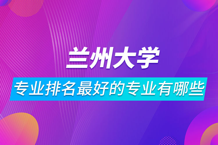 蘭州大學(xué)專業(yè)排名最好的專業(yè)有哪些