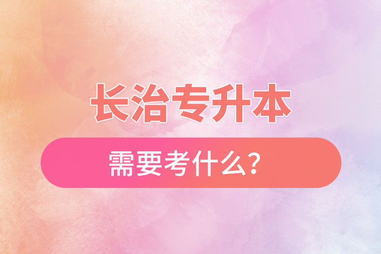 長(zhǎng)治專升本需要考什么？