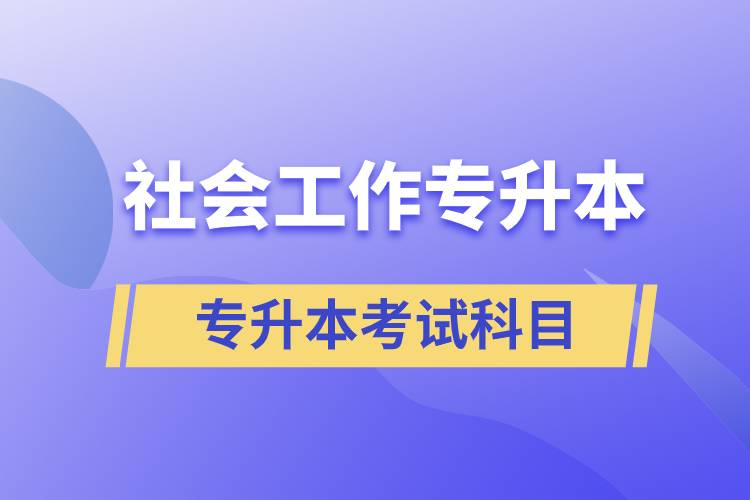 社會(huì)工作專升本考什么內(nèi)容？考試哪些科目？