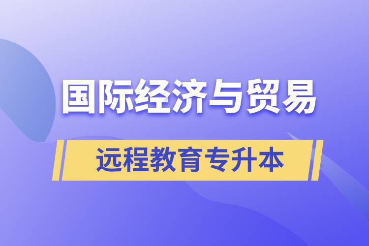 國際經(jīng)濟與貿(mào)易遠程教育專升本含金量怎么樣？