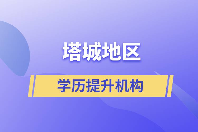 塔城地區(qū)學(xué)歷提升正規(guī)報名機(jī)構(gòu)有哪些？